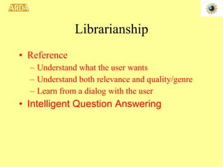 Librarianship Reference Understand what the user wants Understand both relevance and quality/genre Learn from a dialog with the user Intelligent Question Answering 