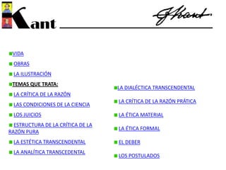 VIDA
OBRAS
LA ILUSTRACIÓN
TEMAS QUE TRATA:
LA CRÍTICA DE LA RAZÓN
LAS CONDICIONES DE LA CIENCIA
LOS JUICIOS
ESTRUCTURA DE LA CRÍTICA DE LA
RAZÓN PURA
LA ESTÉTICA TRANSCENDENTAL
LA ANALÍTICA TRANSCEDENTAL
LA DIALÉCTICA TRANSCENDENTAL
LA CRÍTICA DE LA RAZÓN PRÁTICA
LA ÉTICA MATERIAL
LA ÉTICA FORMAL
EL DEBER
LOS POSTULADOS
 