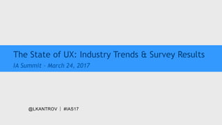 @LKANTROV #IAS17
The State of UX: Industry Trends & Survey Results
IA Summit – March 24, 2017
 