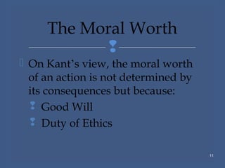 
 On Kant’s view, the moral worth
of an action is not determined by
its consequences but because:
 Good Will
 Duty of Ethics
11
The Moral Worth
 