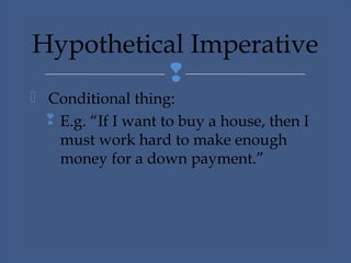 
 Conditional thing:
 E.g. “If I want to buy a house, then I
must work hard to make enough
money for a down payment.”
Hypothetical Imperative
 