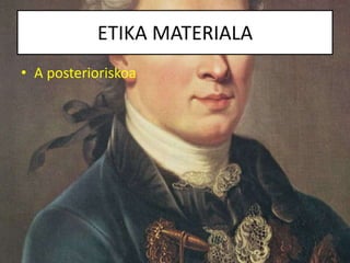 ETIKA MATERIALA
• A posterioriskoa
 
