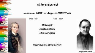 BİLİM FELSEFESİ
Immanuel KANT ve Auguste COMTE’ nin
Ontolojik
Epistemolojik
Etik Görüşleri
Hazırlayan: Fatma ŞENER
1798 - 18571724 - 1804
 