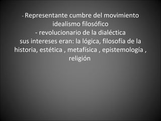 - Representante cumbre del movimiento
idealismo filosófico
- revolucionario de la dialéctica
sus intereses eran: la lógica, filosofía de la
historia, estética , metafísica , epistemología ,
religión
 