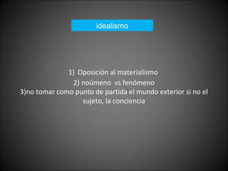 1) Oposición al materialismo
2) noúmeno vs fenómeno
3)no tomar como punto de partida el mundo exterior si no el
sujeto, la conciencia
idealismo
 