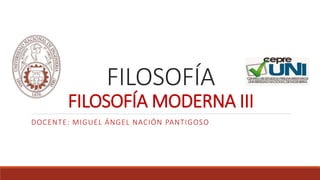 FILOSOFÍA
FILOSOFÍA MODERNA III
DOCENTE: MIGUEL ÁNGEL NACIÓN PANTIGOSO
 