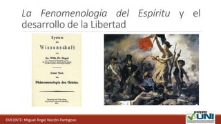La Fenomenología del Espíritu y el
desarrollo de la Libertad
DOCENTE: Miguel Ángel Nación Pantigoso
 