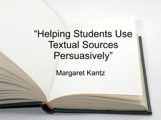 “ Helping Students Use Textual Sources Persuasively” Margaret Kantz 