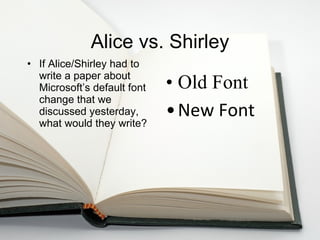 Alice vs. Shirley If Alice/Shirley had to write a paper about Microsoft’s default font change that we discussed yesterday, what would they write? Old Font New Font 