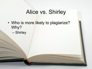 Alice vs. Shirley Who is more likely to plagiarize? Why? Shirley 