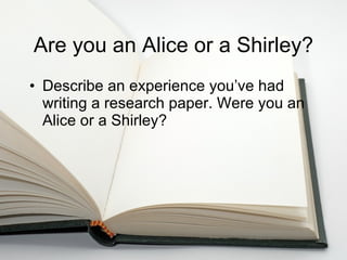 Are you an Alice or a Shirley? Describe an experience you’ve had writing a research paper. Were you an Alice or a Shirley? 