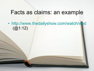 Facts as claims: an example http://www.thedailyshow.com/watch/wed-march-17-2010/don-t-mess-with-textbooks  (@1:12) 