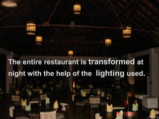 The entire restaurant is transformed at
night with the help of the lighting used.
 