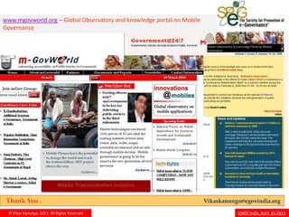 www.mgovworld.org – Global Observatory and knowledge portal on Mobile
Governance




 Thank You .                                                            Vikaskanungo@egovindia.org

 © Vikas Kanungo, 2011, All Rights Reserved                                        UNDP India, April 25,2011
 