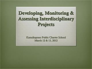 Developing, Monitoring &
Assessing Interdisciplinary
         Projects

   Kanuikapono Public Charter School
         March 12 & 13, 2012
 