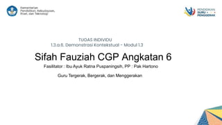 Sifah Fauziah CGP Angkatan 6
Fasilitator : Ibu Ayuk Ratna Puspaningsih, PP : Pak Hartono
Guru Tergerak, Bergerak, dan Menggerakan
TUGAS INDIVIDU
1.3.a.6. Demonstrasi Kontekstual - Modul 1.3
 