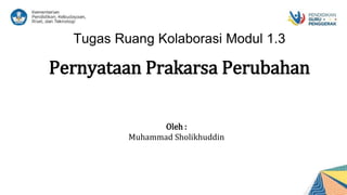 Tugas Ruang Kolaborasi Modul 1.3
Pernyataan Prakarsa Perubahan
Oleh :
Muhammad Sholikhuddin
 