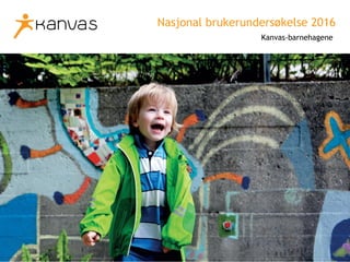 www.kanvas.no
Nasjonal brukerundersøkelse 2016
Kanvas-barnehagene
 