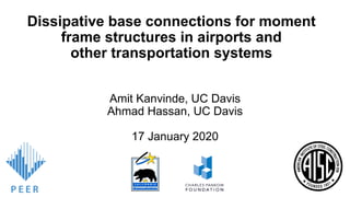 Dissipative base connections for moment
frame structures in airports and
other transportation systems
Amit Kanvinde, UC Davis
Ahmad Hassan, UC Davis
17 January 2020
 