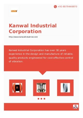 +91-8079446970
Kanwal Industrial
Corporation
http://www.kanwalindustrial.com/
Kanwal Industrial Corporation has over 30 years
experience in the design and manufacture of reliable,
quality products engineered for cost-effective control
of vibration.
 