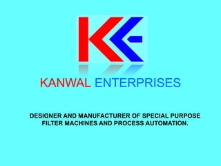 KANWAL ENTERPRISES
DESIGNER AND MANUFACTURER OF SPECIAL PURPOSE
FILTER MACHINES AND PROCESS AUTOMATION.
 