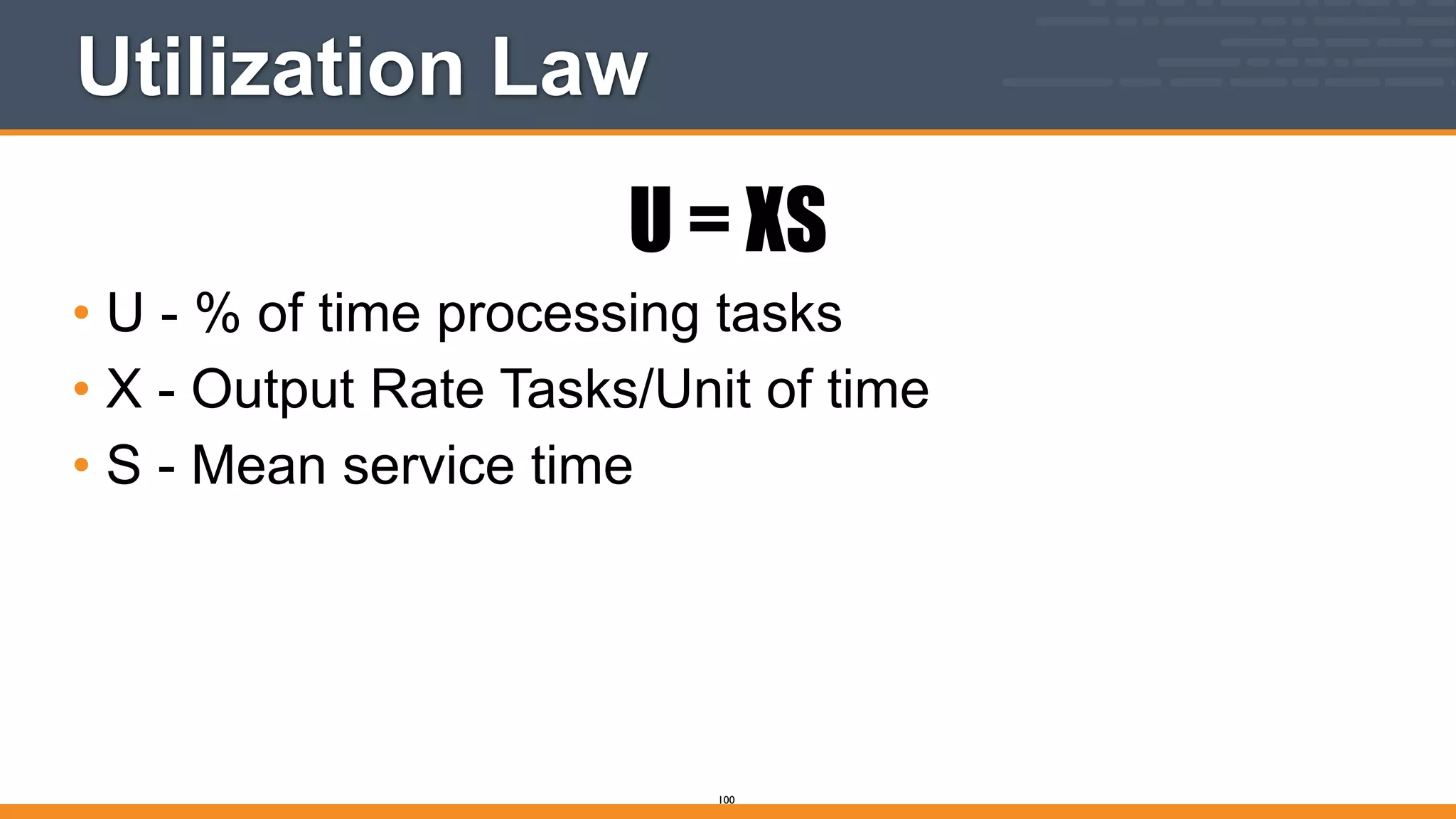 Utilization Law
U = XS
• U - % of time processing tasks
• X - Output Rate Tasks/Unit of time
• S - Mean service time
100
 
