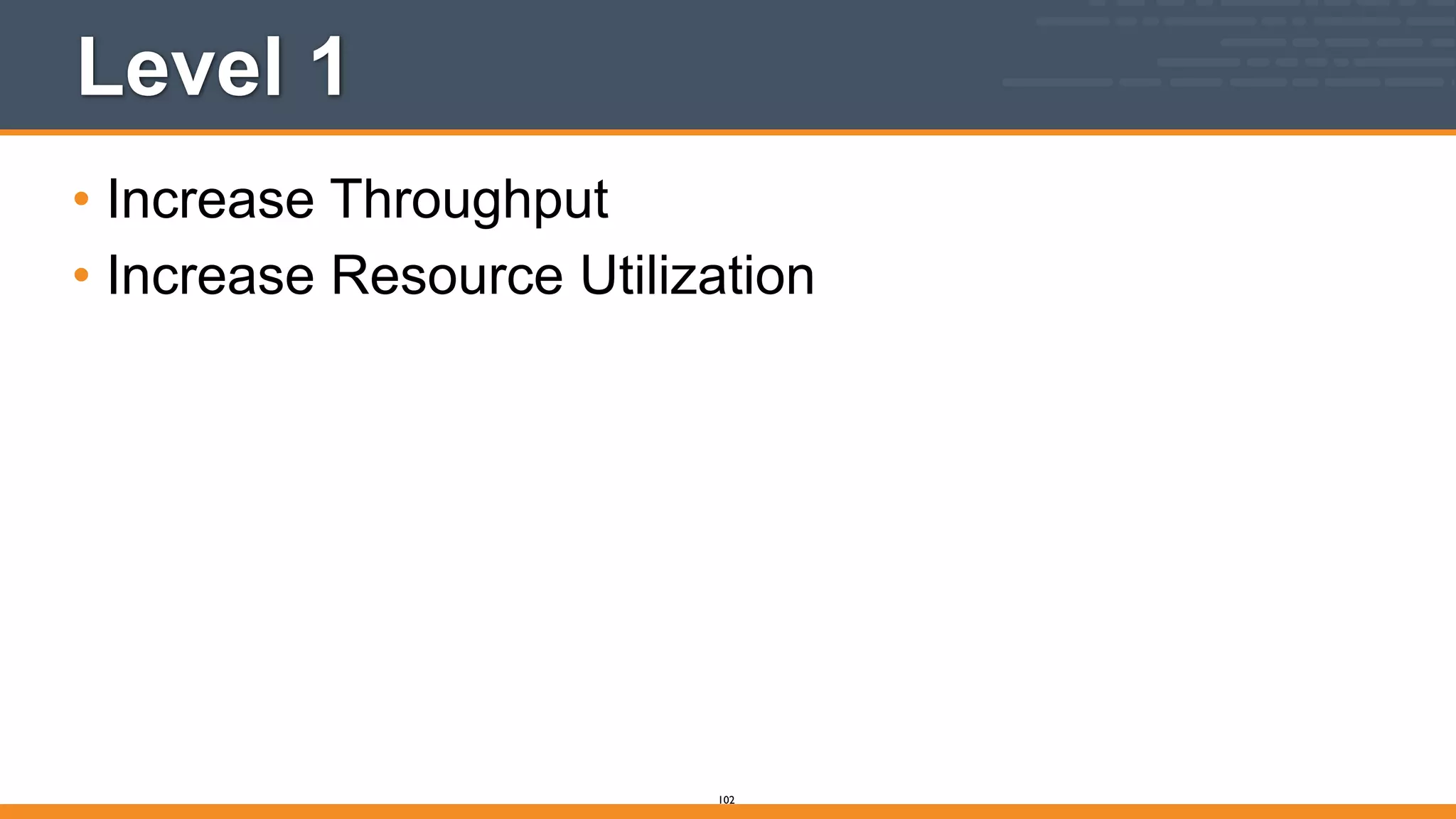 Level 1
• Increase Throughput
• Increase Resource Utilization
102
 