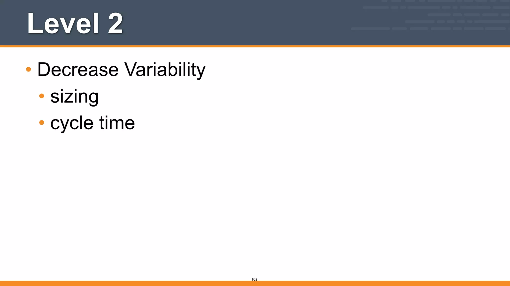 Level 2
• Decrease Variability
• sizing
• cycle time
103
 