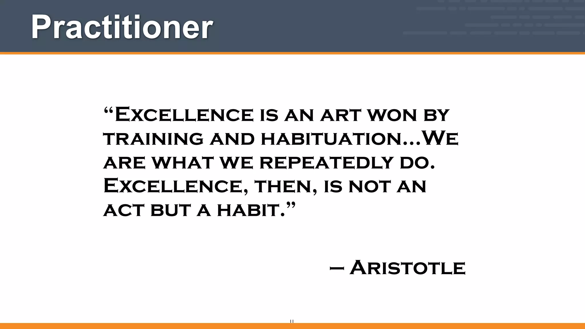 Practitioner
“Excellence is an art won by
training and habituation…We
are what we repeatedly do.
Excellence, then, is not an
act but a habit.”
!
— Aristotle
11
 