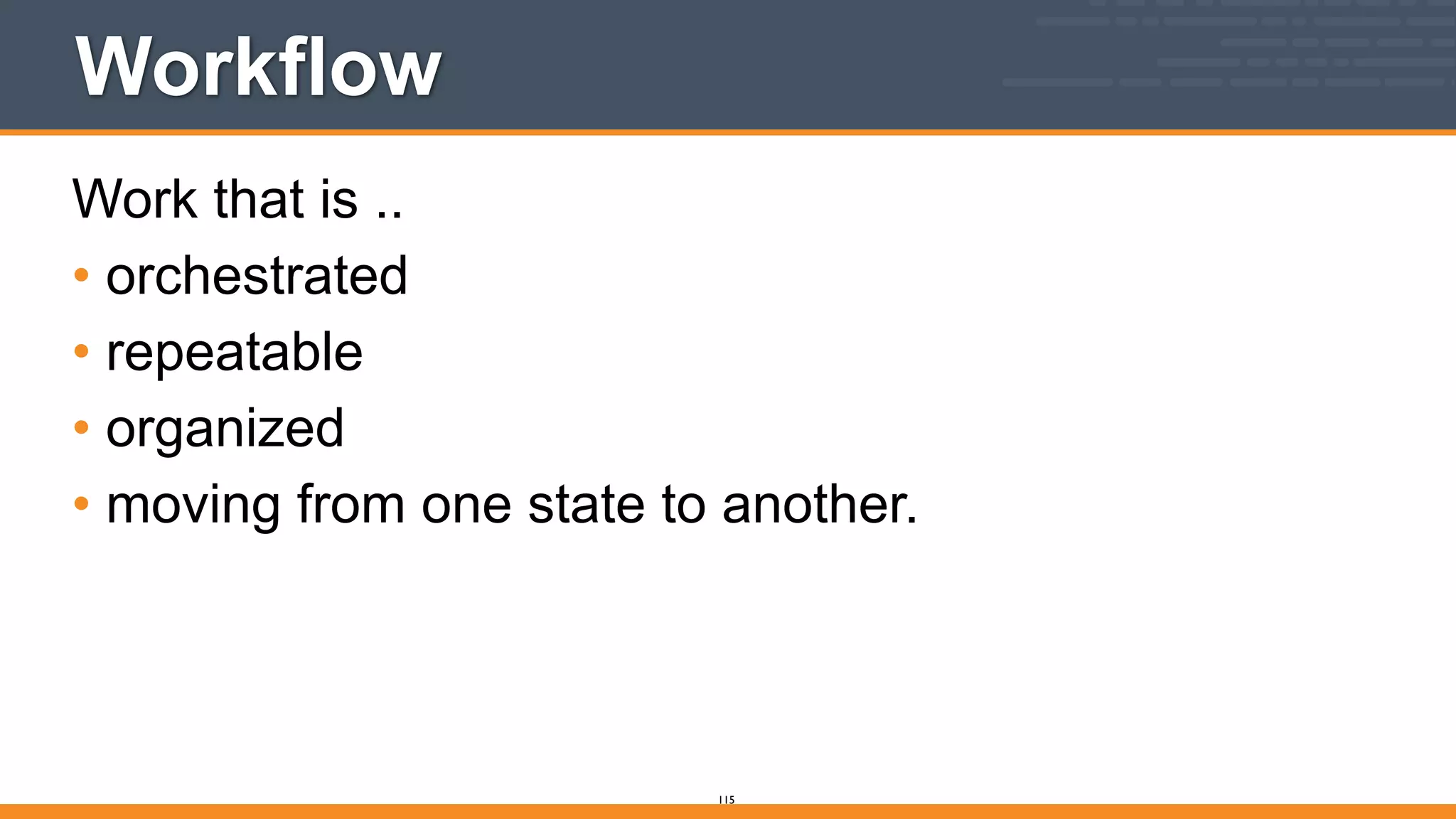 Workflow
Work that is ..
• orchestrated
• repeatable
• organized
• moving from one state to another.
115
 