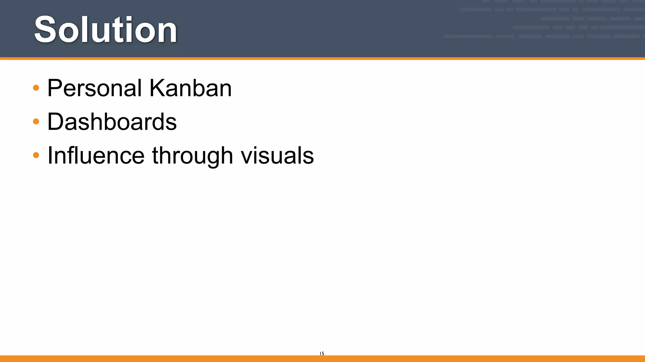 Solution
• Personal Kanban
• Dashboards
• Influence through visuals
15
 