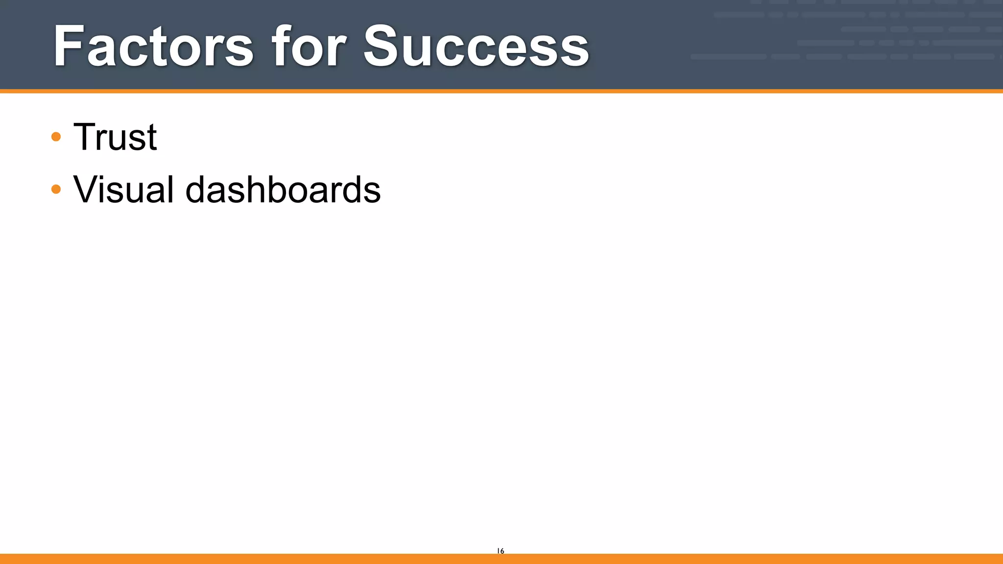 Factors for Success
• Trust
• Visual dashboards
16
 