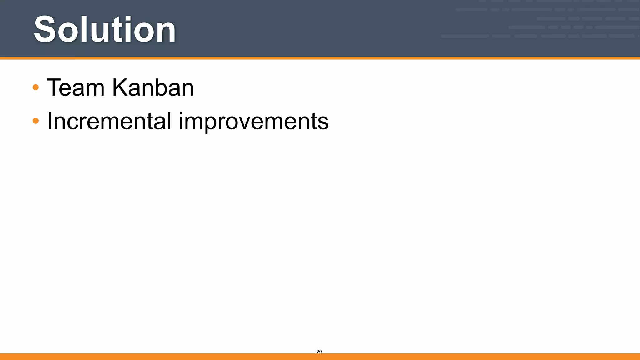 Solution
• Team Kanban
• Incremental improvements
20
 