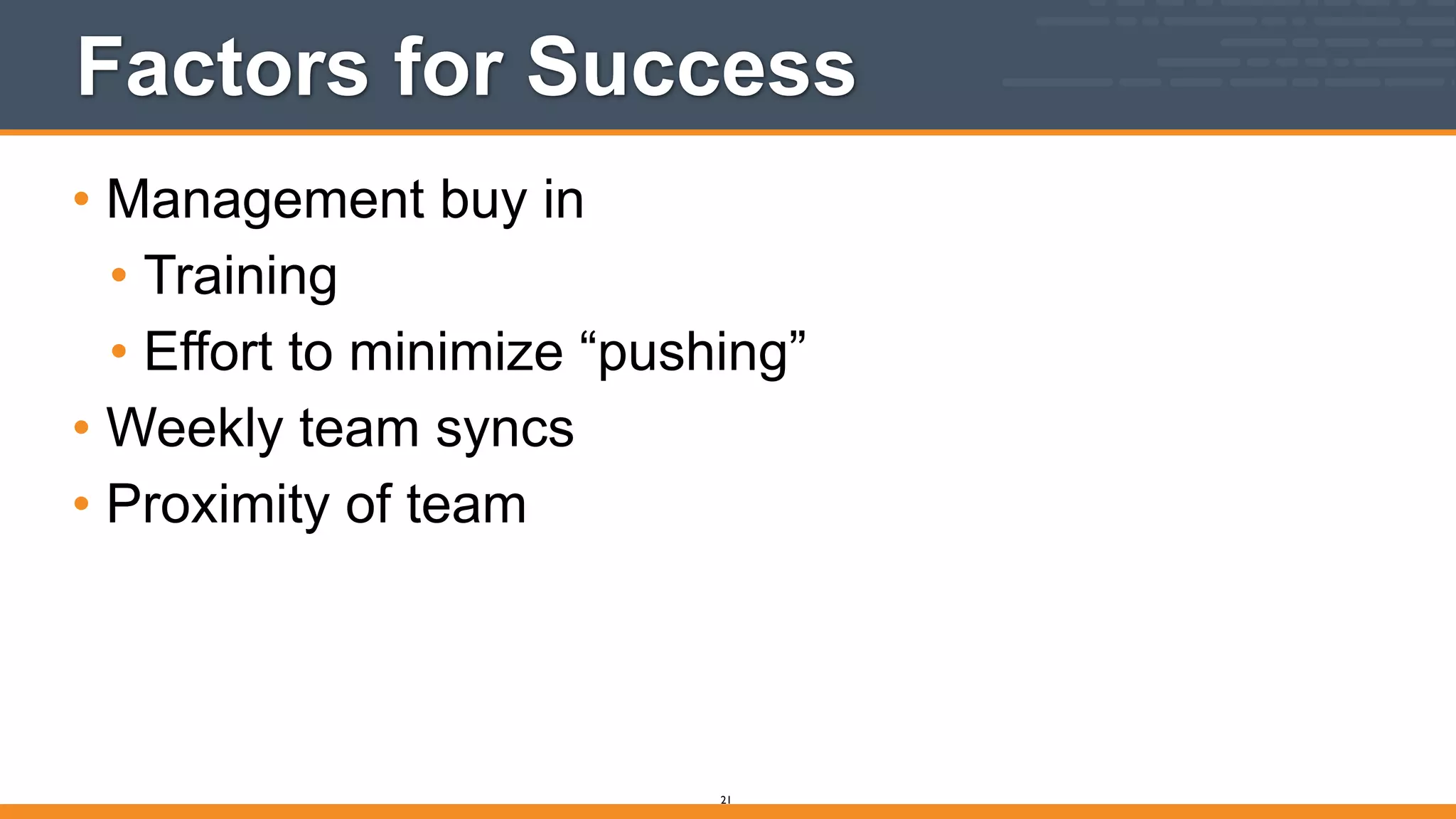 Factors for Success
• Management buy in
• Training
• Effort to minimize “pushing”
• Weekly team syncs
• Proximity of team
21
 