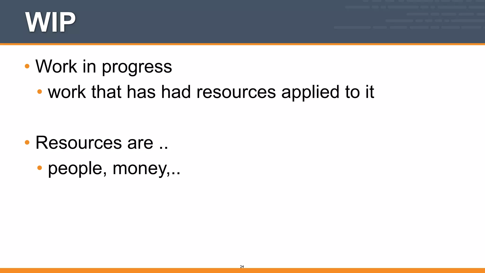 WIP
• Work in progress
• work that has had resources applied to it
!
• Resources are ..
• people, money,..
24
 