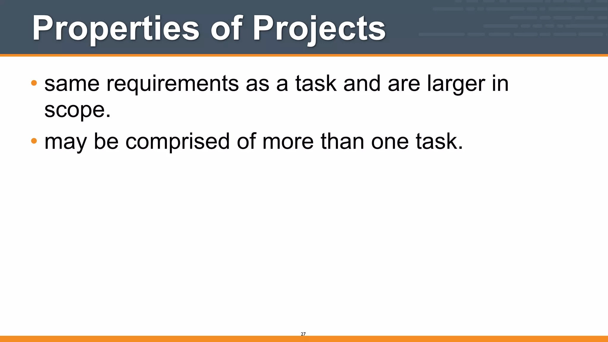 Properties of Projects
• same requirements as a task and are larger in
scope.
• may be comprised of more than one task.
27
 