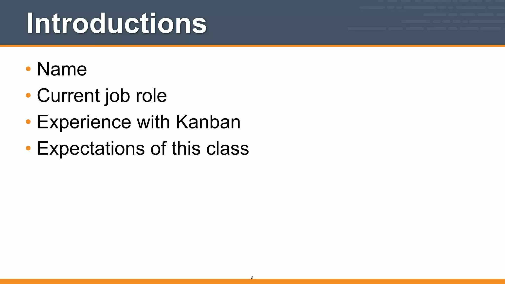 Introductions
• Name
• Current job role
• Experience with Kanban
• Expectations of this class
3
 