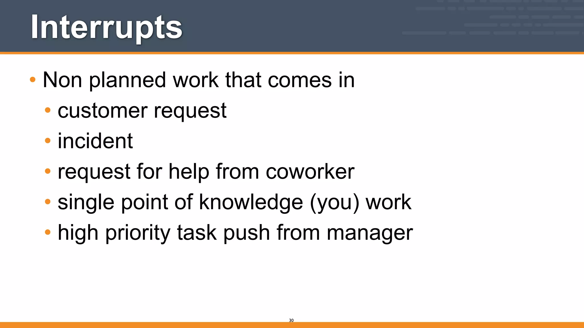 Interrupts
• Non planned work that comes in
• customer request
• incident
• request for help from coworker
• single point of knowledge (you) work
• high priority task push from manager
30
 