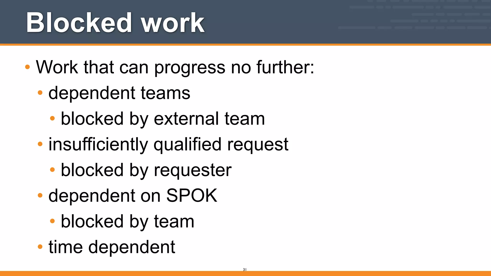 Blocked work
• Work that can progress no further:
• dependent teams
• blocked by external team
• insufficiently qualified request
• blocked by requester
• dependent on SPOK
• blocked by team
• time dependent
31
 