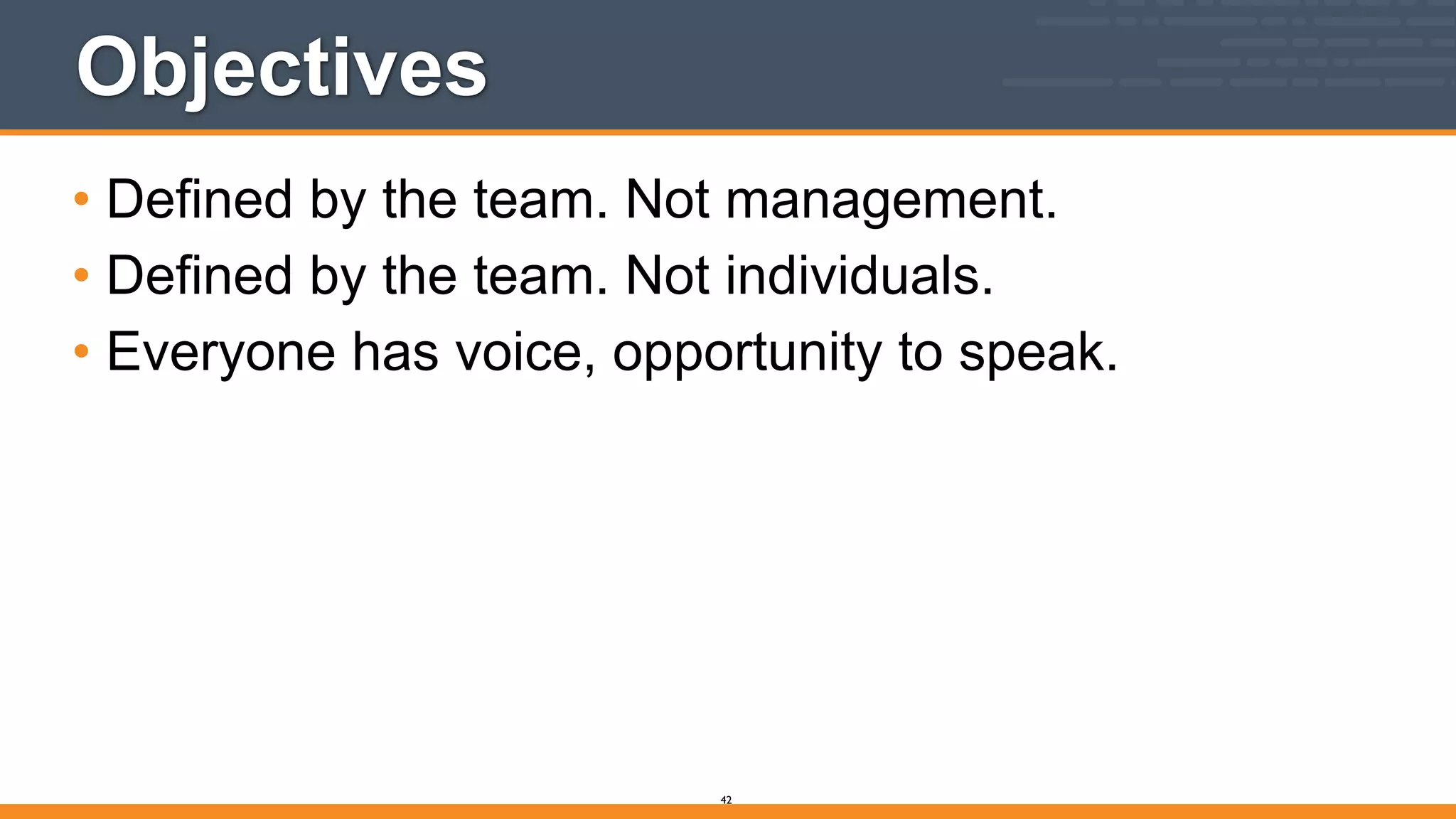 Objectives
• Defined by the team. Not management.
• Defined by the team. Not individuals.
• Everyone has voice, opportunity to speak.
42
 