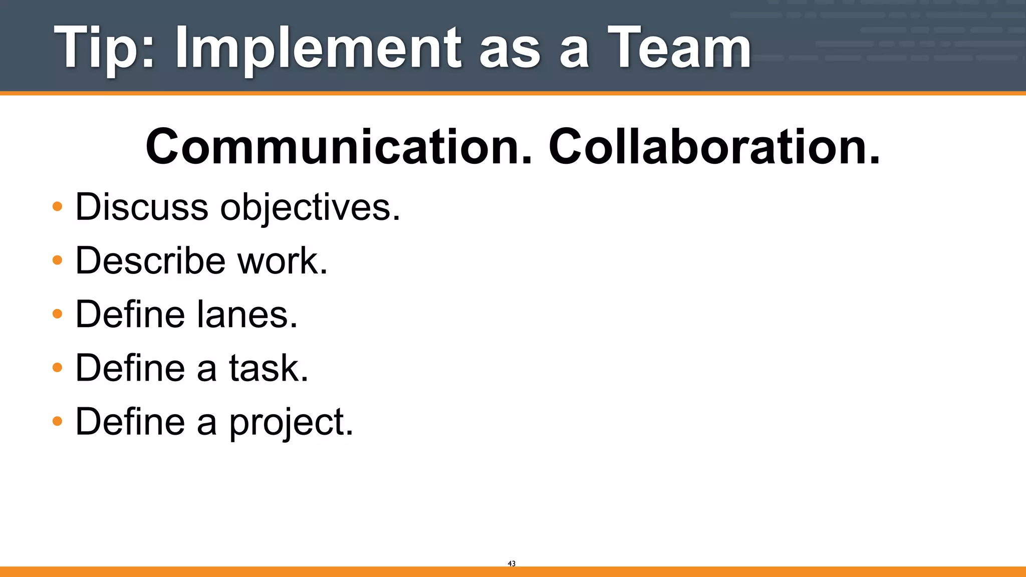 Tip: Implement as a Team
Communication. Collaboration.
• Discuss objectives.
• Describe work.
• Define lanes.
• Define a task.
• Define a project.
43
 