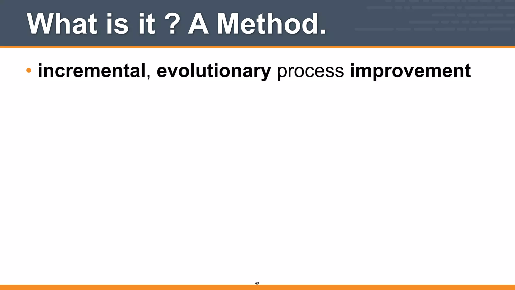 What is it ? A Method.
• incremental, evolutionary process improvement
49
 