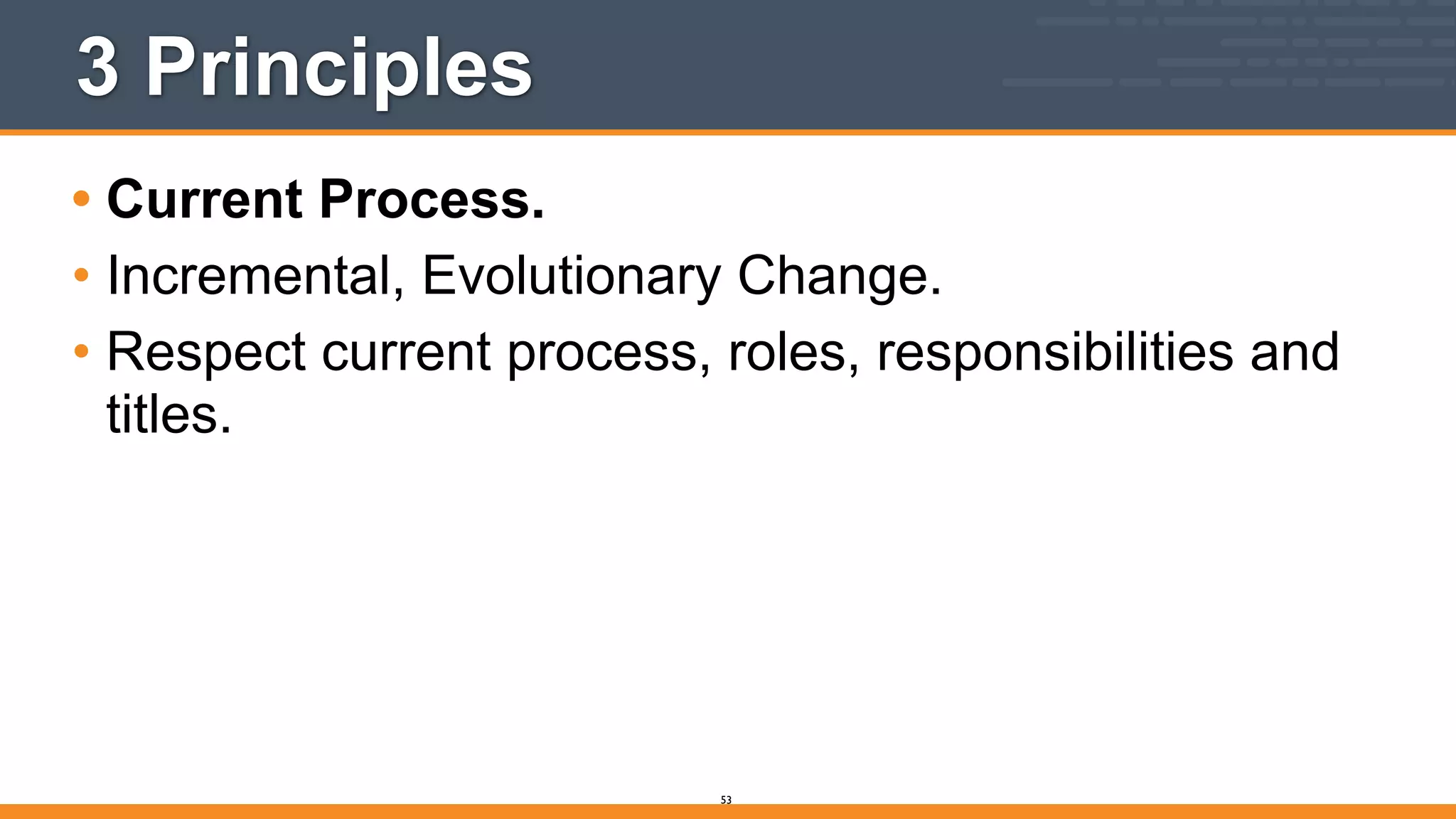 3 Principles
• Current Process.
• Incremental, Evolutionary Change.
• Respect current process, roles, responsibilities and
titles.
53
 