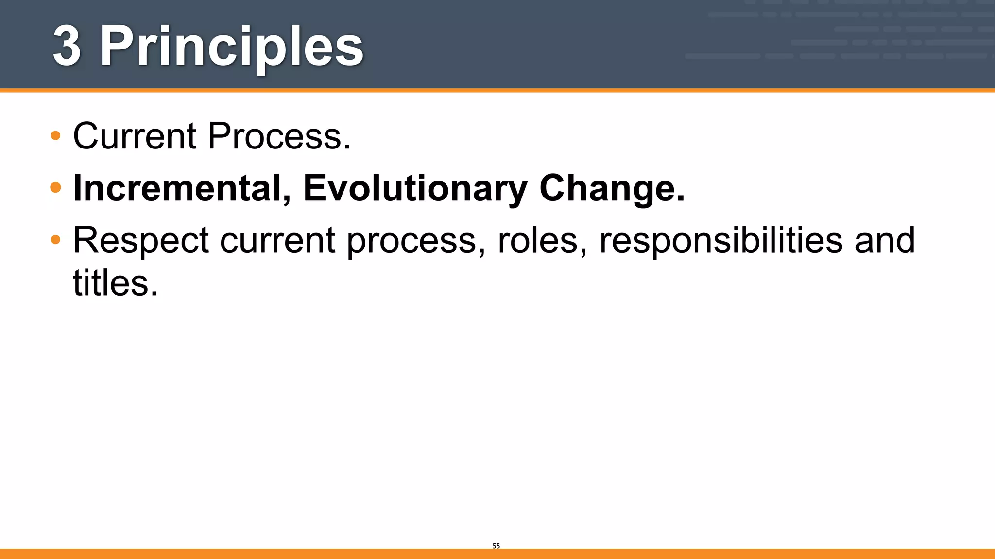 3 Principles
• Current Process.
• Incremental, Evolutionary Change.
• Respect current process, roles, responsibilities and
titles.
55
 
