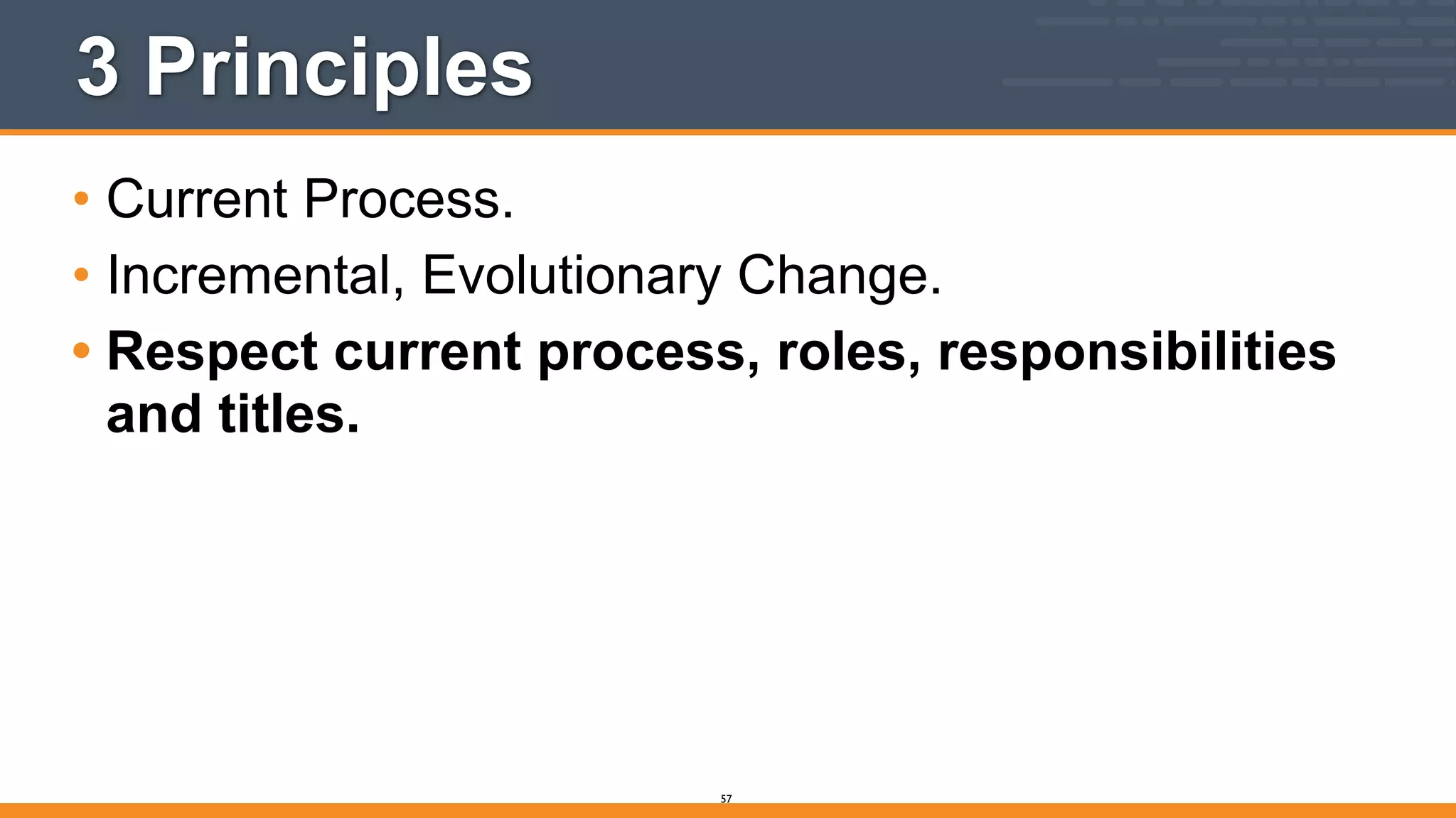 3 Principles
• Current Process.
• Incremental, Evolutionary Change.
• Respect current process, roles, responsibilities
and titles.
57
 