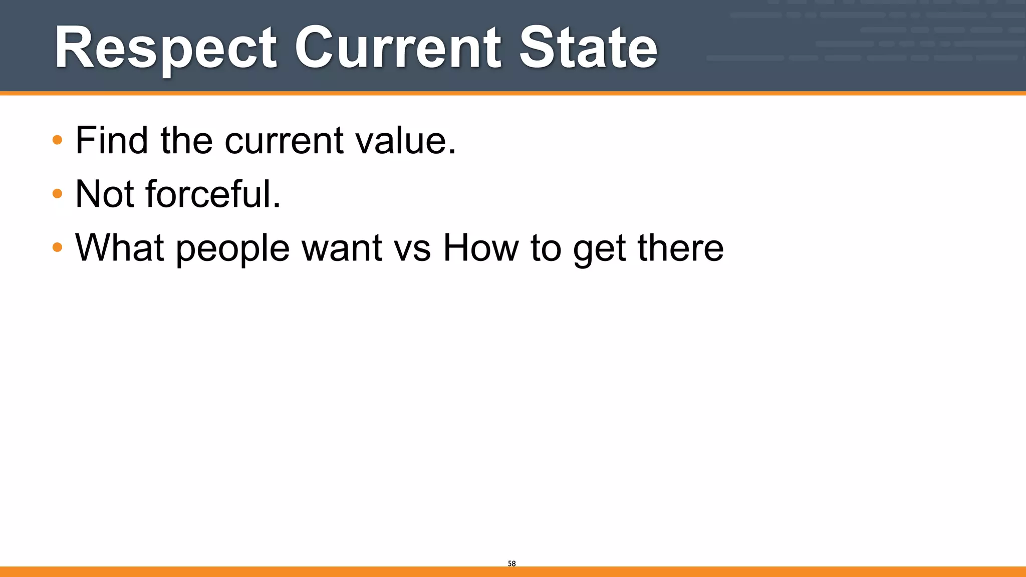 Respect Current State
• Find the current value.
• Not forceful.
• What people want vs How to get there
58
 