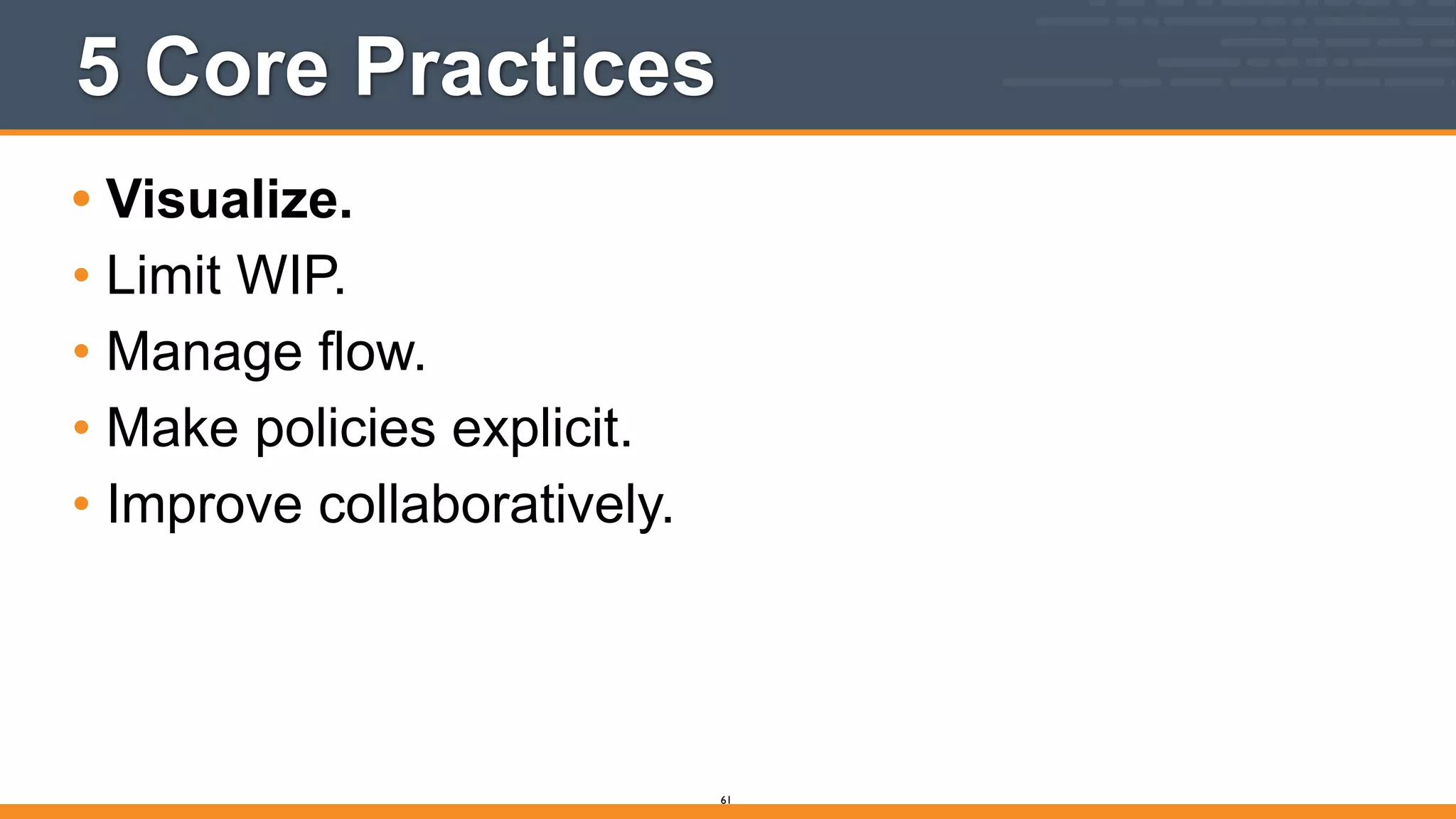 5 Core Practices
• Visualize.
• Limit WIP.
• Manage flow.
• Make policies explicit.
• Improve collaboratively.
61
 