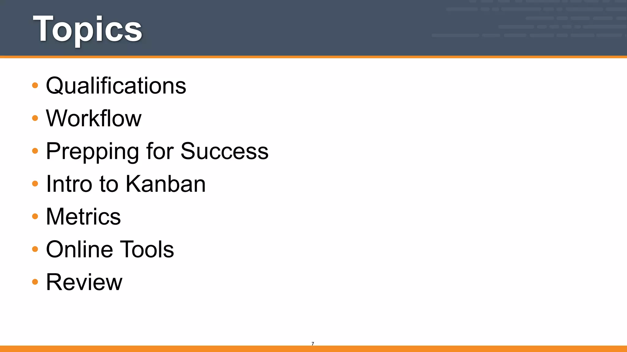 Topics
• Qualifications
• Workflow
• Prepping for Success
• Intro to Kanban
• Metrics
• Online Tools
• Review
7
 