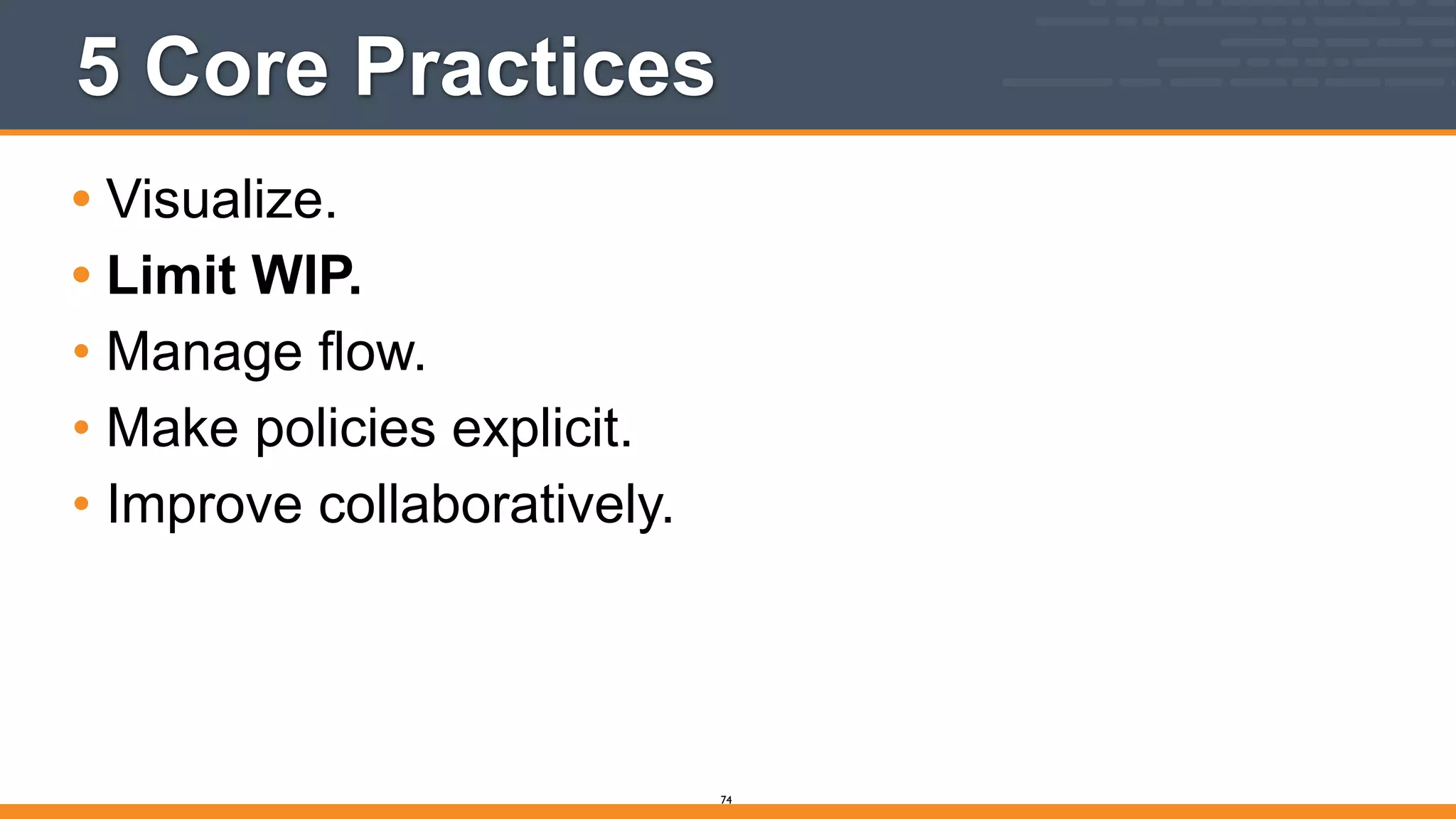 5 Core Practices
• Visualize.
• Limit WIP.
• Manage flow.
• Make policies explicit.
• Improve collaboratively.
74
 