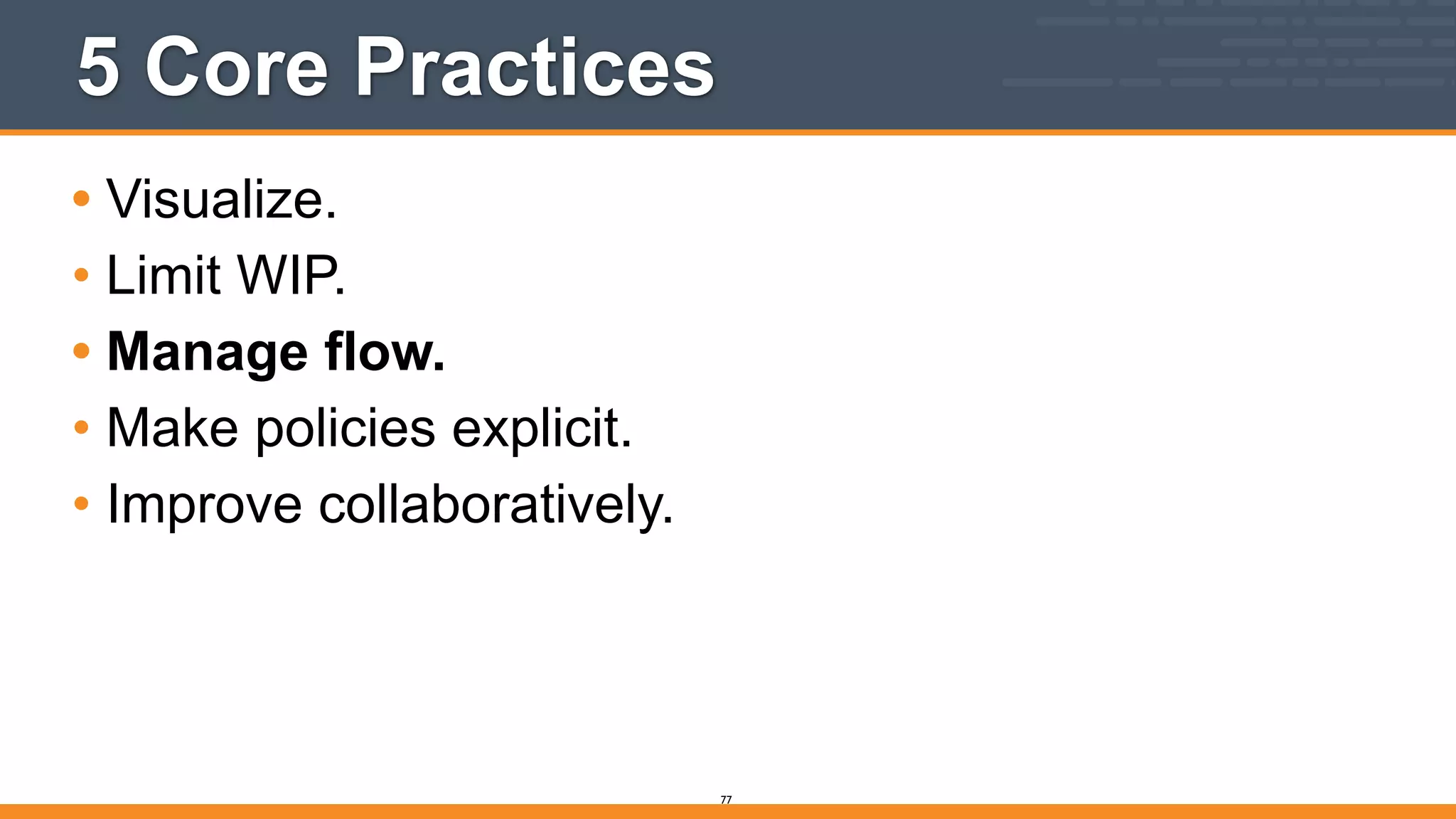 5 Core Practices
• Visualize.
• Limit WIP.
• Manage flow.
• Make policies explicit.
• Improve collaboratively.
77
 